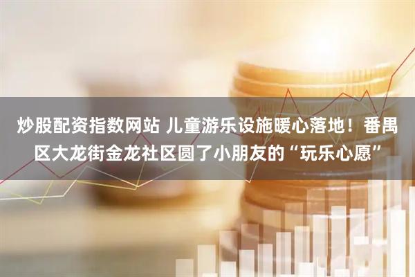 炒股配资指数网站 儿童游乐设施暖心落地!番禺区大龙街金龙社区圆了小朋友的“玩乐心愿”