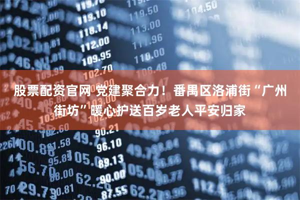 股票配资官网 党建聚合力！番禺区洛浦街“广州街坊”暖心护送百岁老人平安归家