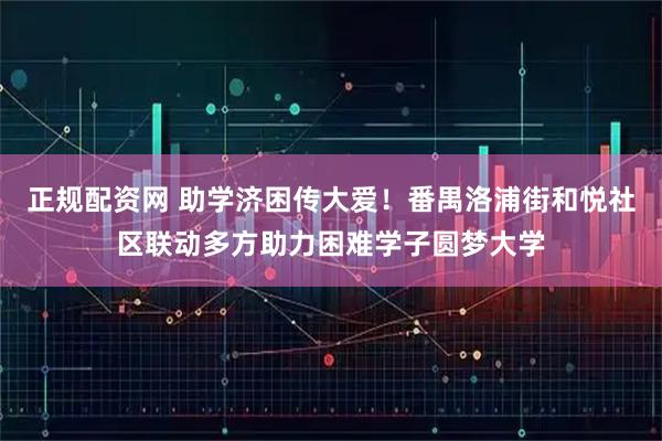 正规配资网 助学济困传大爱!番禺洛浦街和悦社区联动多方助力困难学子圆梦大学