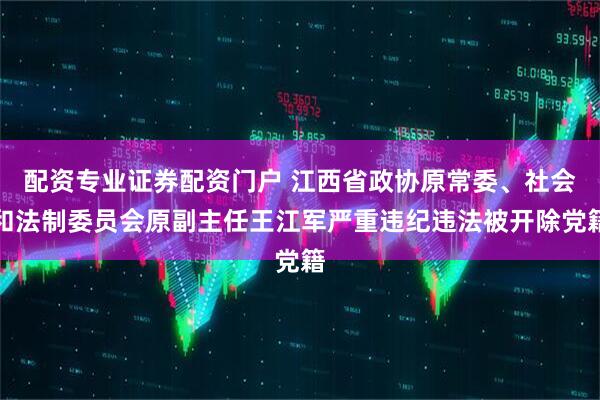 配资专业证券配资门户 江西省政协原常委、社会和法制委员会原副主任王江军严重违纪违法被开除党籍