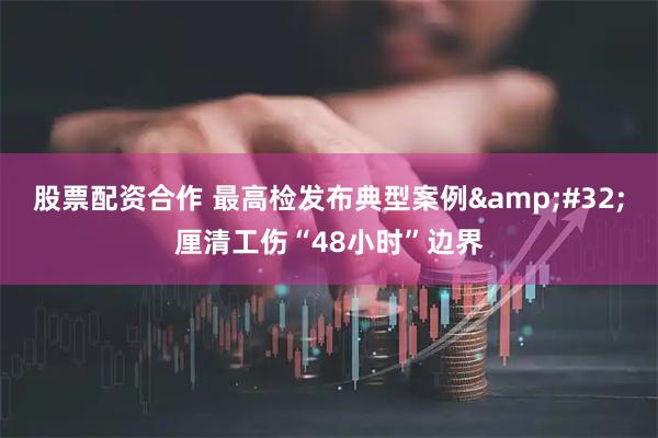 股票配资合作 最高检发布典型案例 厘清工伤“48小时”边界