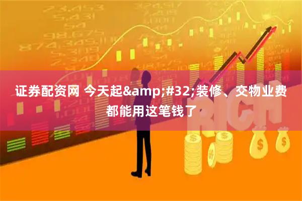 证券配资网 今天起 装修、交物业费都能用这笔钱了