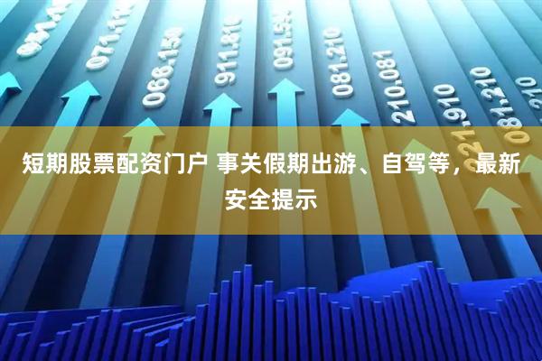 短期股票配资门户 事关假期出游、自驾等，最新安全提示
