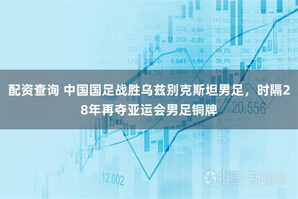 配资查询 中国国足战胜乌兹别克斯坦男足，时隔28年再夺亚运会男足铜牌