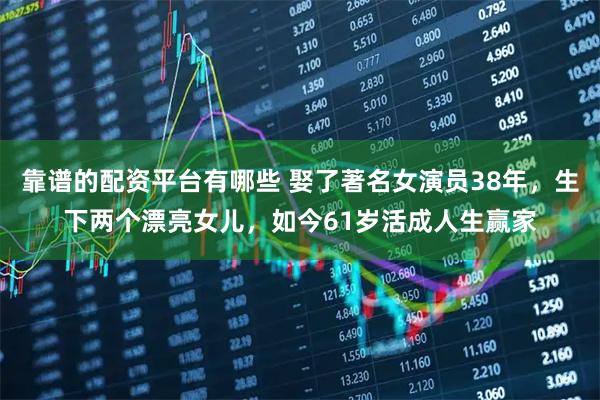 靠谱的配资平台有哪些 娶了著名女演员38年，生下两个漂亮女儿，如今61岁活成人生赢家